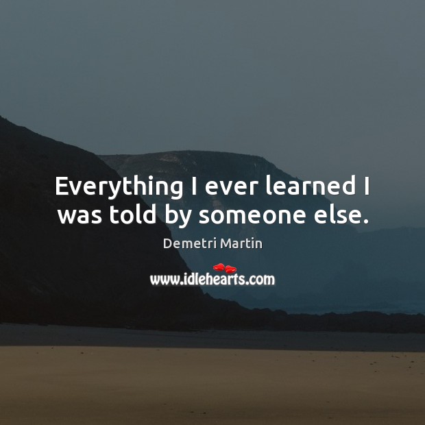 Everything I ever learned I was told by someone else. Demetri Martin Picture Quote