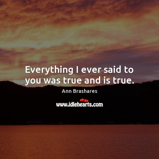 Everything I ever said to you was true and is true. Ann Brashares Picture Quote