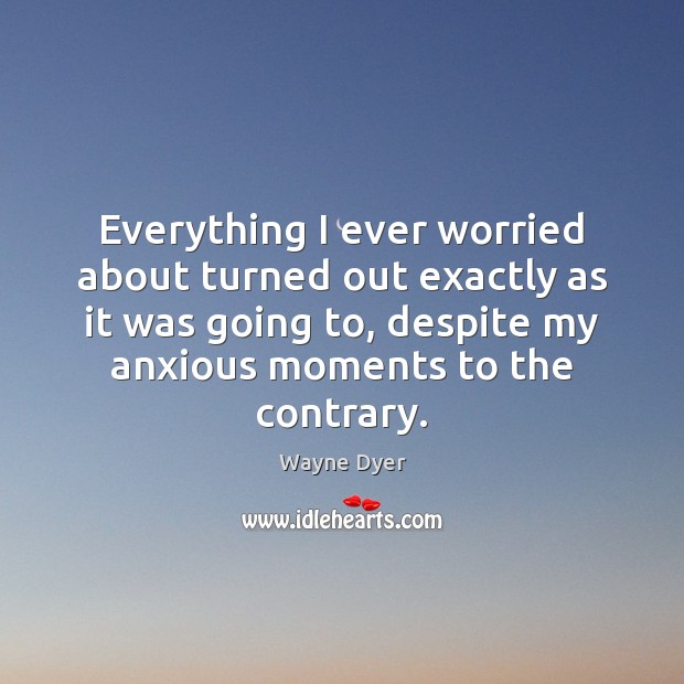 Everything I ever worried about turned out exactly as it was going Wayne Dyer Picture Quote