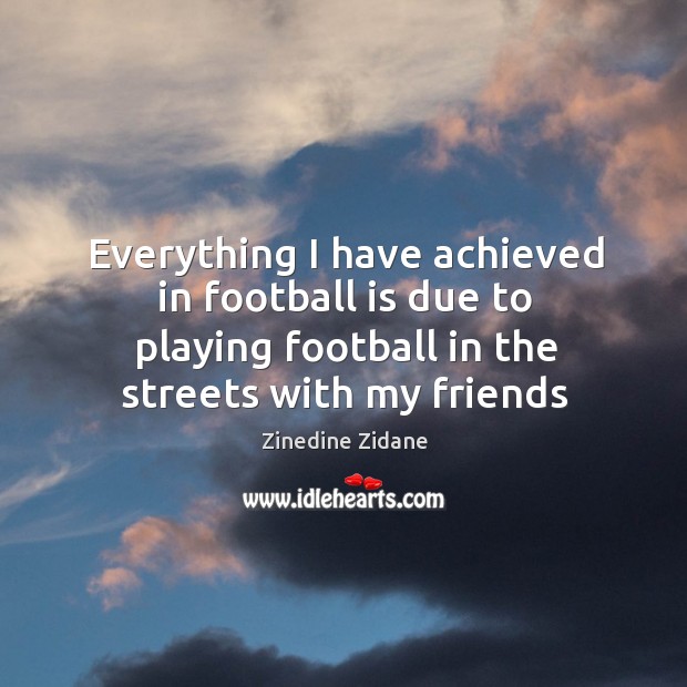 Everything I have achieved in football is due to playing football in Zinedine Zidane Picture Quote
