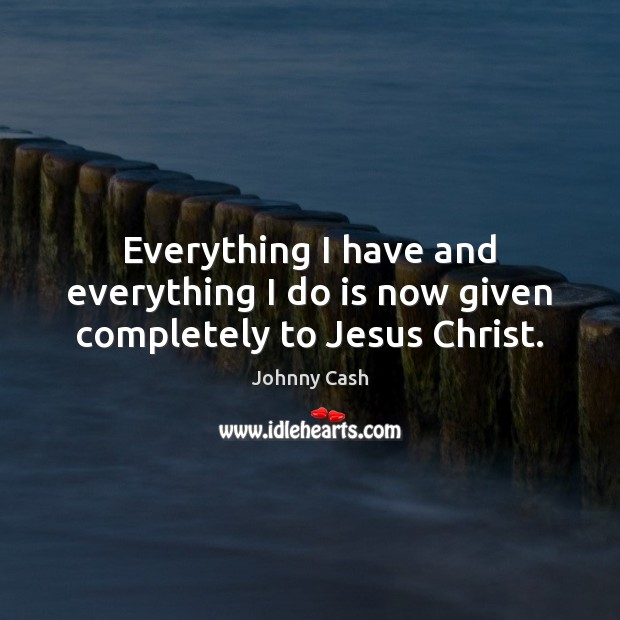 Everything I have and everything I do is now given completely to Jesus Christ. Johnny Cash Picture Quote