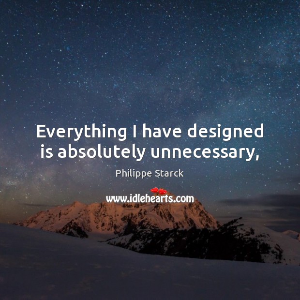 Everything I have designed is absolutely unnecessary, Philippe Starck Picture Quote