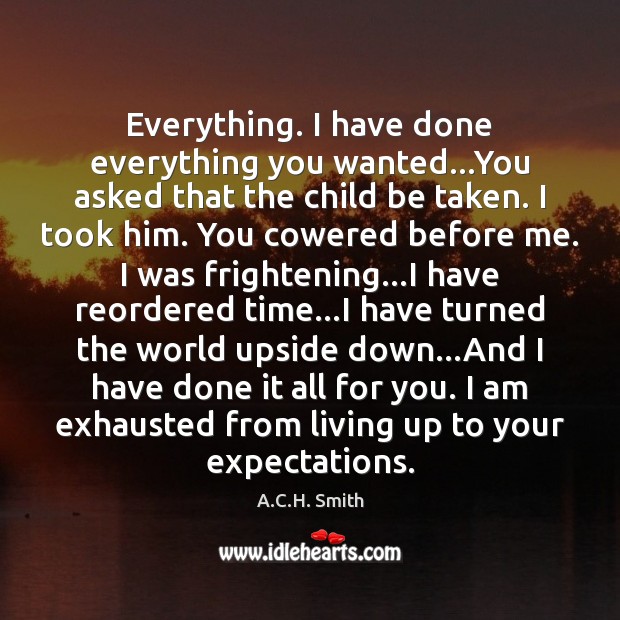 Everything. I have done everything you wanted…You asked that the child A.C.H. Smith Picture Quote