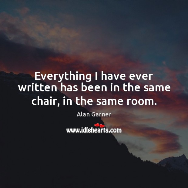 Everything I have ever written has been in the same chair, in the same room. Alan Garner Picture Quote