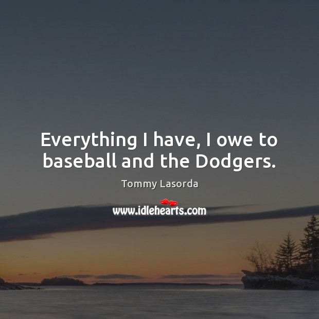 Everything I have, I owe to baseball and the Dodgers. 
