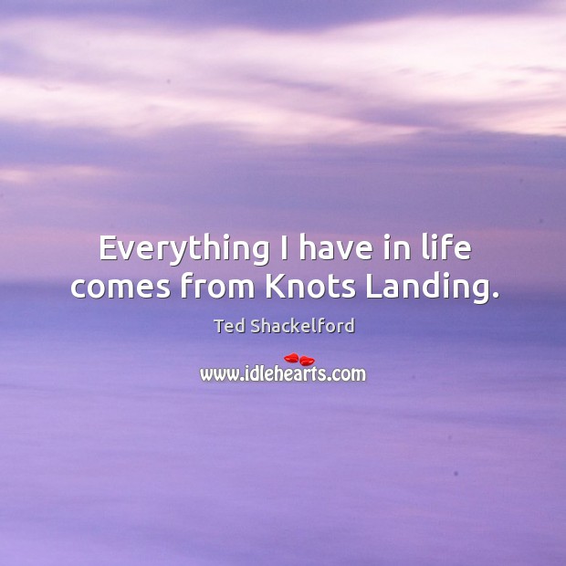 Everything I have in life comes from knots landing. Ted Shackelford Picture Quote