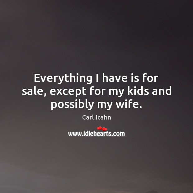 Everything I have is for sale, except for my kids and possibly my wife. Carl Icahn Picture Quote