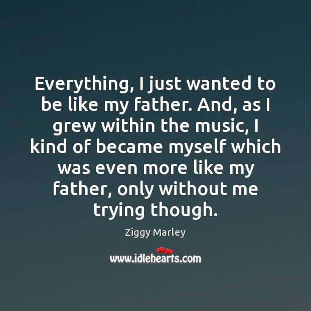Everything, I just wanted to be like my father. And, as I Ziggy Marley Picture Quote