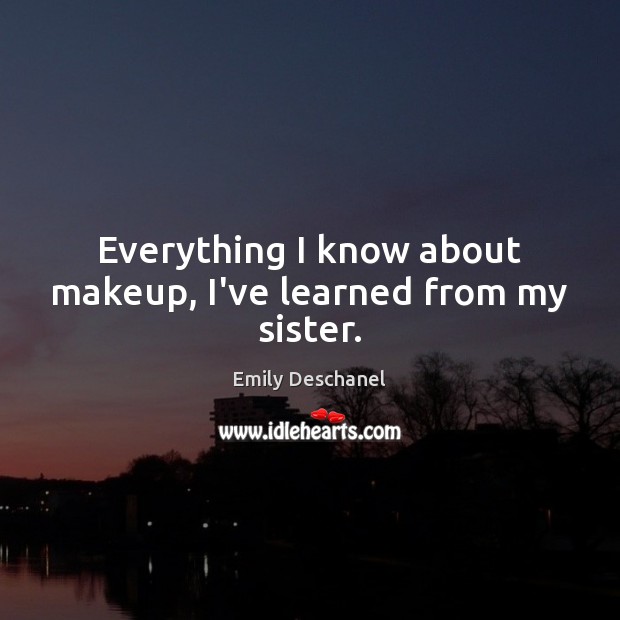 Everything I know about makeup, I’ve learned from my sister. Emily Deschanel Picture Quote