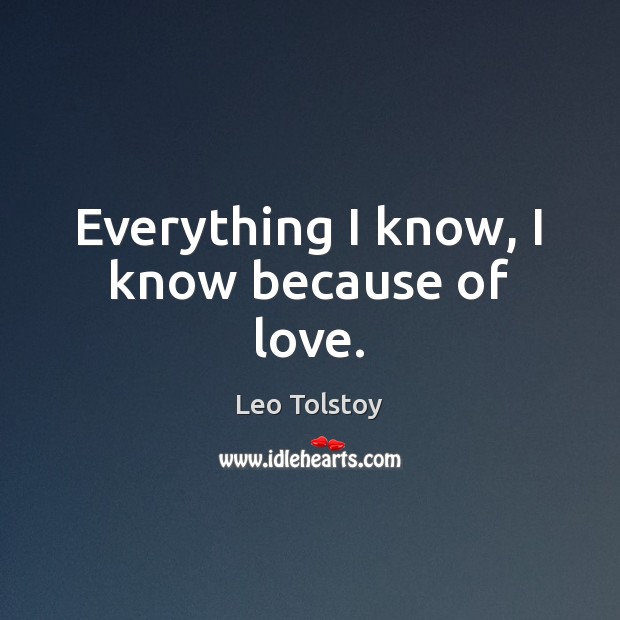 Everything I know, I know because of love. Leo Tolstoy Picture Quote