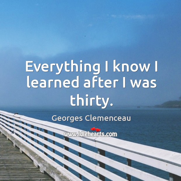 Everything I know I learned after I was thirty. Georges Clemenceau Picture Quote