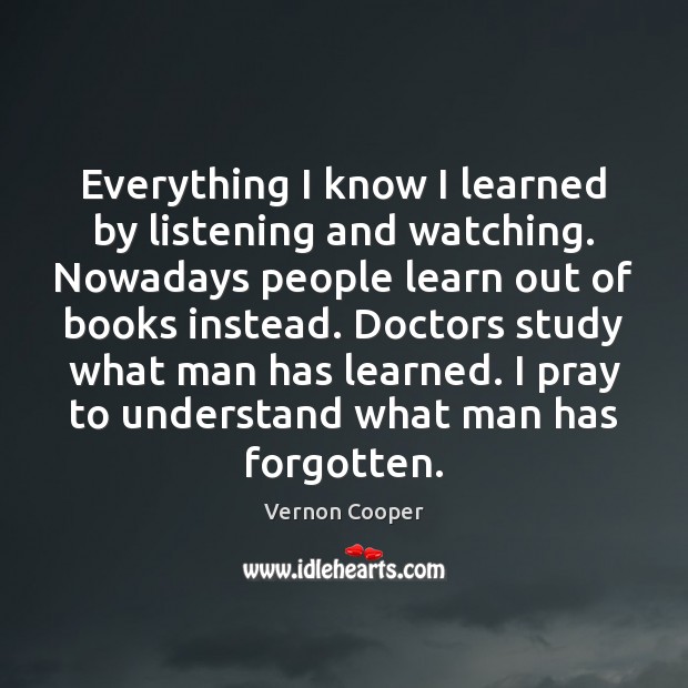 Everything I know I learned by listening and watching. Nowadays people learn Vernon Cooper Picture Quote