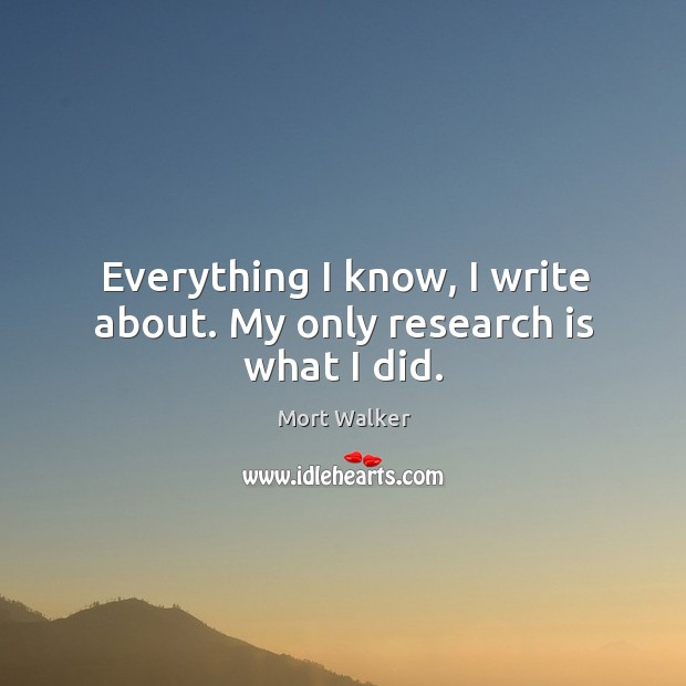 Everything I know, I write about. My only research is what I did. Mort Walker Picture Quote