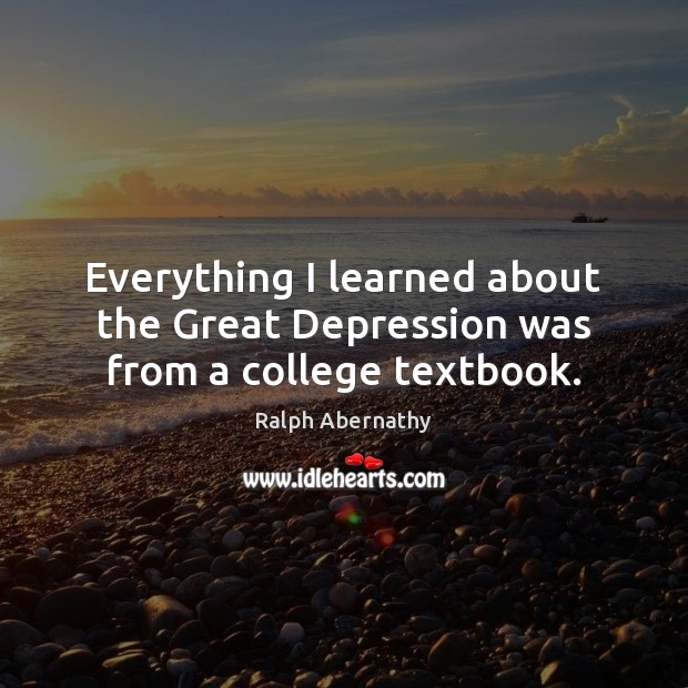 Everything I learned about the Great Depression was from a college textbook. Ralph Abernathy Picture Quote