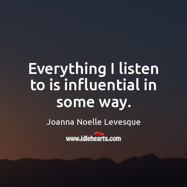 Everything I listen to is influential in some way. Joanna Noelle Levesque Picture Quote