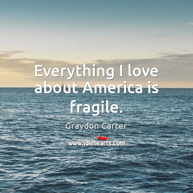 Everything I love about America is fragile. Graydon Carter Picture Quote