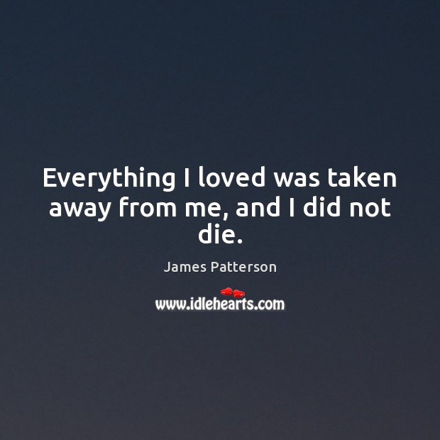 Everything I loved was taken away from me, and I did not die. James Patterson Picture Quote