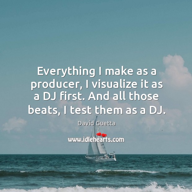 Everything I make as a producer, I visualize it as a dj first. And all those beats, I test them as a dj. David Guetta Picture Quote