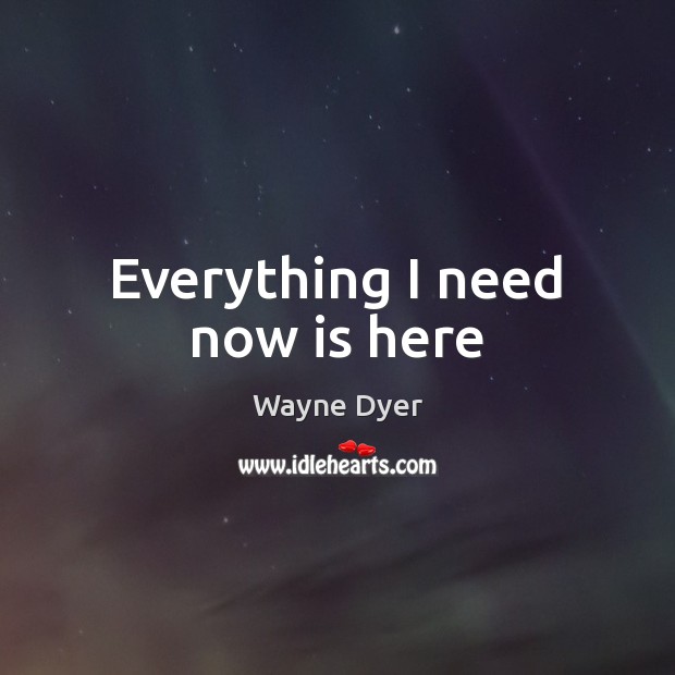 Everything I need now is here Wayne Dyer Picture Quote