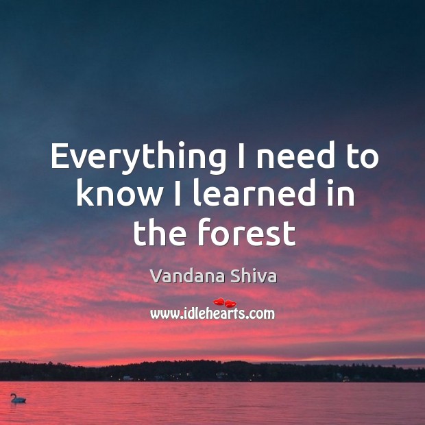 Everything I need to know I learned in the forest Vandana Shiva Picture Quote