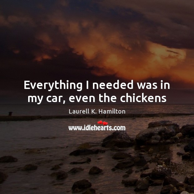 Everything I needed was in my car, even the chickens Laurell K. Hamilton Picture Quote