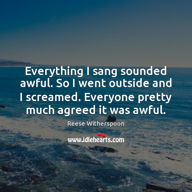 Everything I sang sounded awful. So I went outside and I screamed. Reese Witherspoon Picture Quote