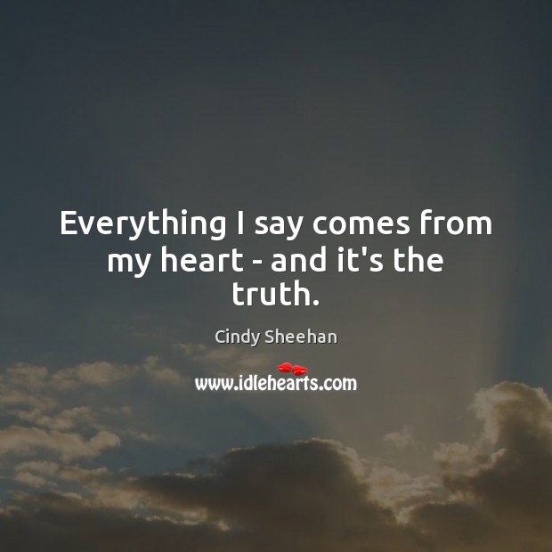 Everything I say comes from my heart – and it’s the truth. Cindy Sheehan Picture Quote