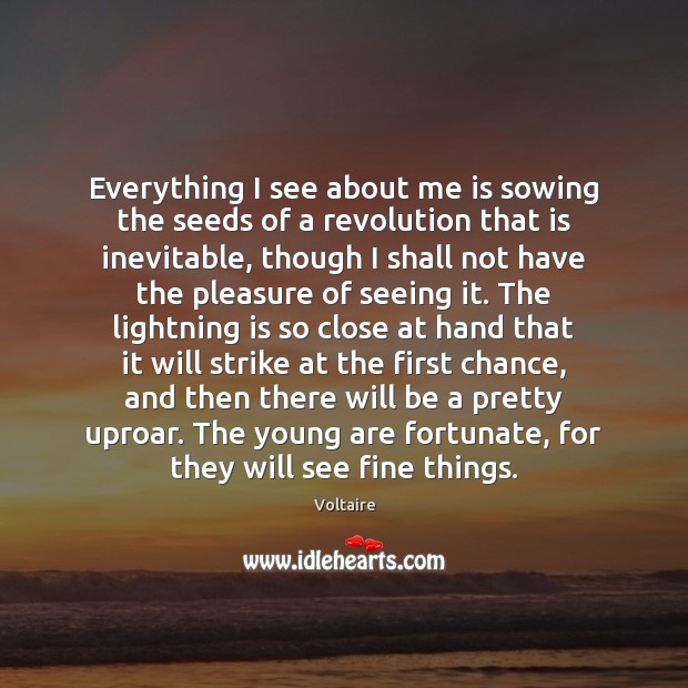 Everything I see about me is sowing the seeds of a revolution Voltaire Picture Quote