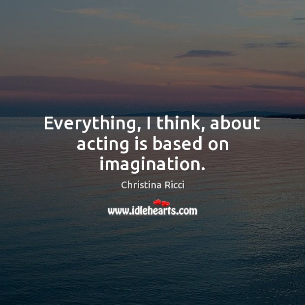 Everything, I think, about acting is based on imagination. Christina Ricci Picture Quote