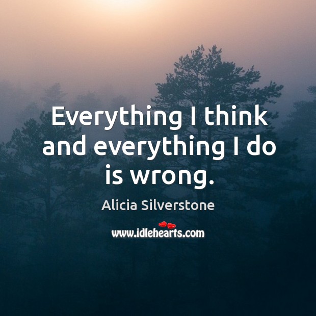 Everything I think and everything I do is wrong. Alicia Silverstone Picture Quote