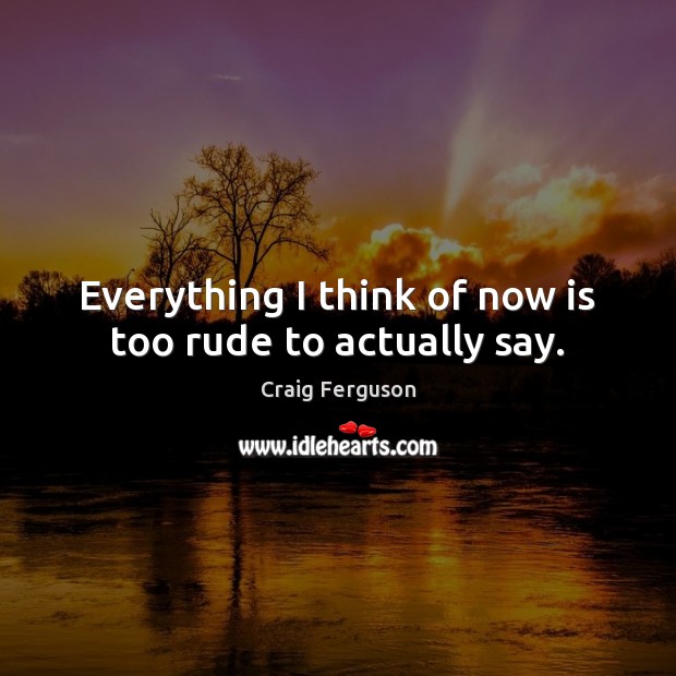 Everything I think of now is too rude to actually say. Craig Ferguson Picture Quote