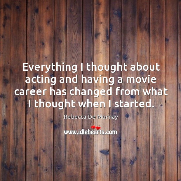 Everything I thought about acting and having a movie career has changed from what I thought when I started. Rebecca De Mornay Picture Quote