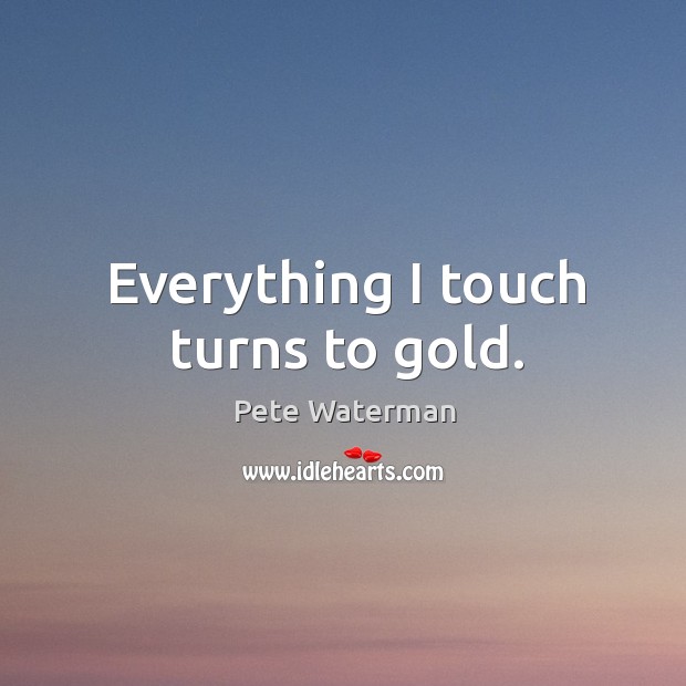 Everything I touch turns to gold. Pete Waterman Picture Quote