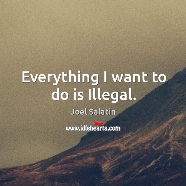 Everything I want to do is Illegal. Joel Salatin Picture Quote