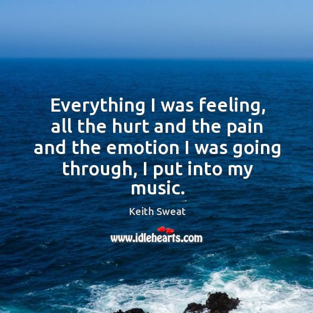 Everything I was feeling, all the hurt and the pain and the emotion I was going through, I put into my music. Keith Sweat Picture Quote