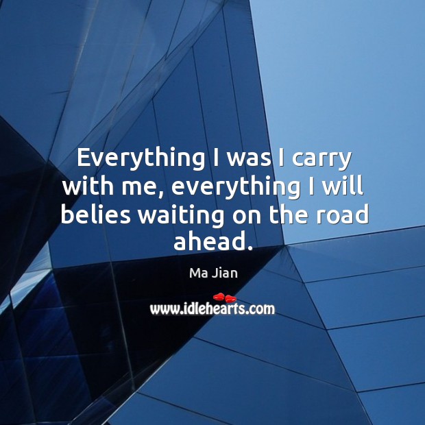 Everything I was I carry with me, everything I will belies waiting on the road ahead. Ma Jian Picture Quote