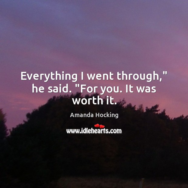 Everything I went through,” he said. “For you. It was worth it. Amanda Hocking Picture Quote