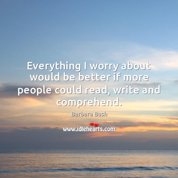 Everything I worry about would be better if more people could read, write and comprehend. Barbara Bush Picture Quote