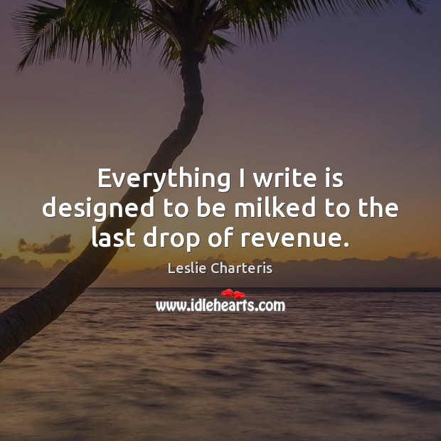 Everything I write is designed to be milked to the last drop of revenue. Leslie Charteris Picture Quote