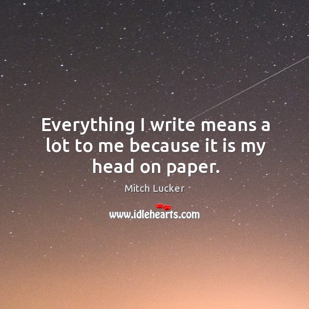Everything I write means a lot to me because it is my head on paper. Mitch Lucker Picture Quote