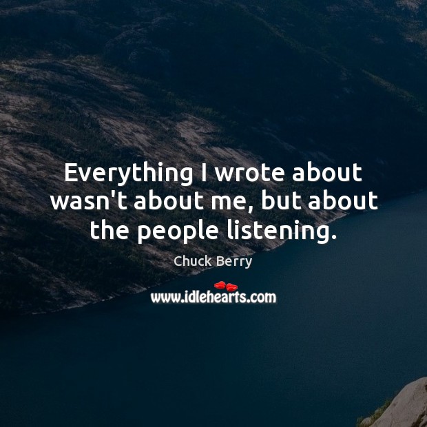 Everything I wrote about wasn’t about me, but about the people listening. Chuck Berry Picture Quote