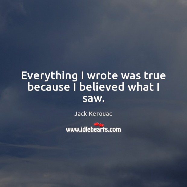 Everything I wrote was true because I believed what I saw. Jack Kerouac Picture Quote