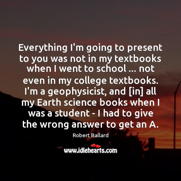 Everything I’m going to present to you was not in my textbooks Robert Ballard Picture Quote