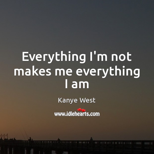 Everything I’m not makes me everything I am Kanye West Picture Quote