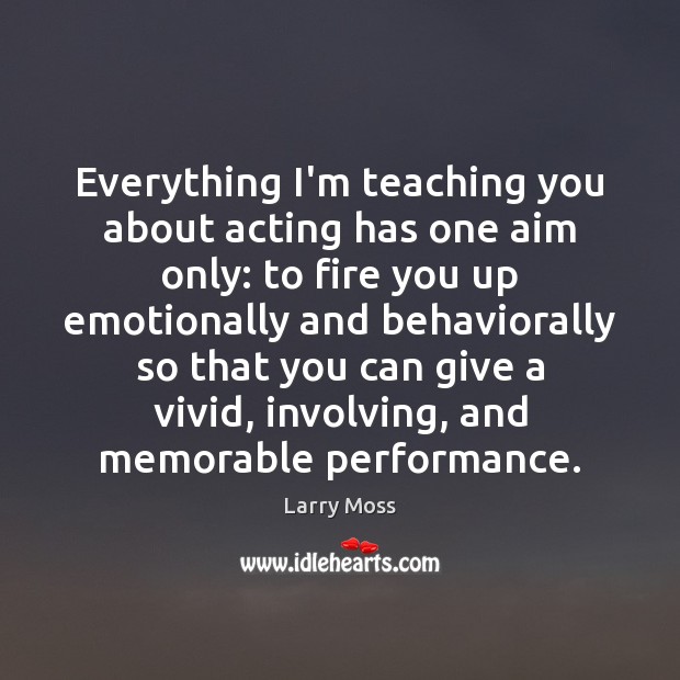 Everything I’m teaching you about acting has one aim only: to fire Larry Moss Picture Quote