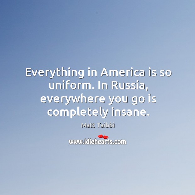 Everything in America is so uniform. In Russia, everywhere you go is completely insane. Matt Taibbi Picture Quote