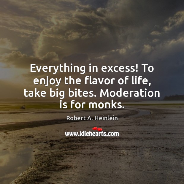 Everything in excess! To enjoy the flavor of life, take big bites. Robert A. Heinlein Picture Quote