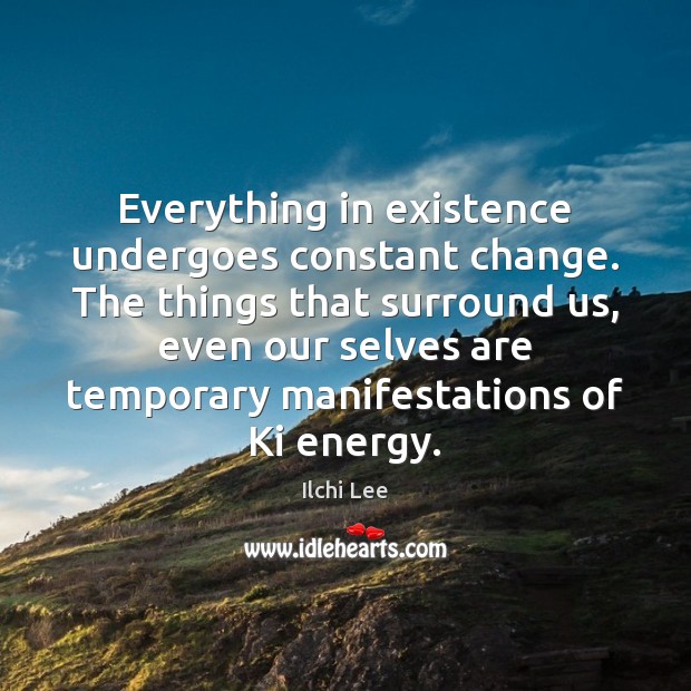 Everything in existence undergoes constant change. The things that surround us, even Ilchi Lee Picture Quote