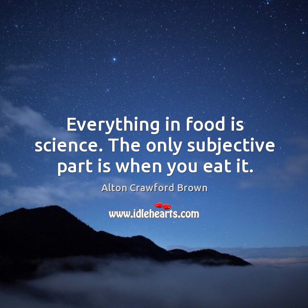 Everything in food is science. The only subjective part is when you eat it. Alton Crawford Brown Picture Quote