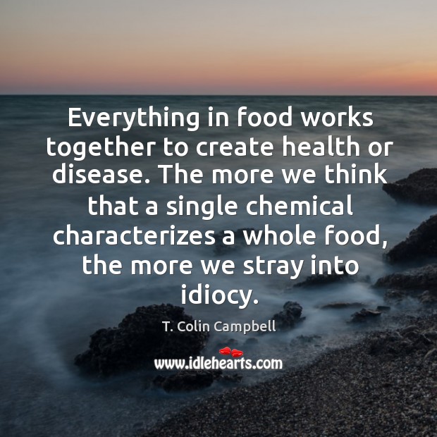 Everything in food works together to create health or disease. The more T. Colin Campbell Picture Quote